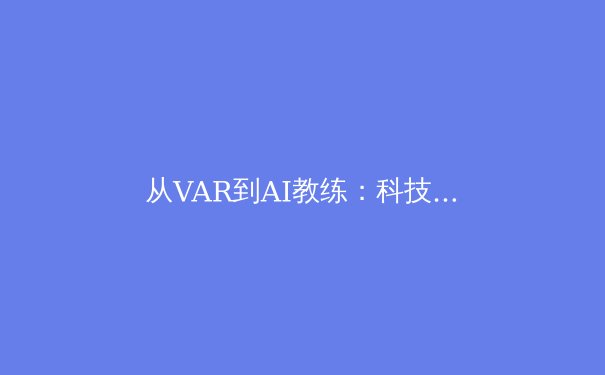 从VAR到AI教练：科技如何重塑现代体育的竞技与公平边界
