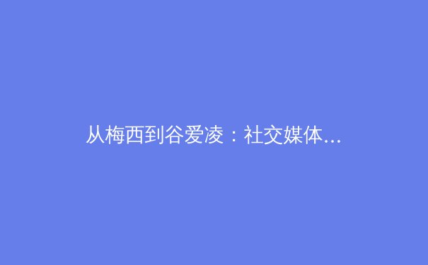 从梅西到谷爱凌：社交媒体时代，体育明星的商业价值如何重塑全球产业格局？ - 4