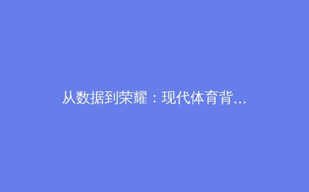 从数据到荣耀：现代体育背后的科技革命与人性博弈 - 4